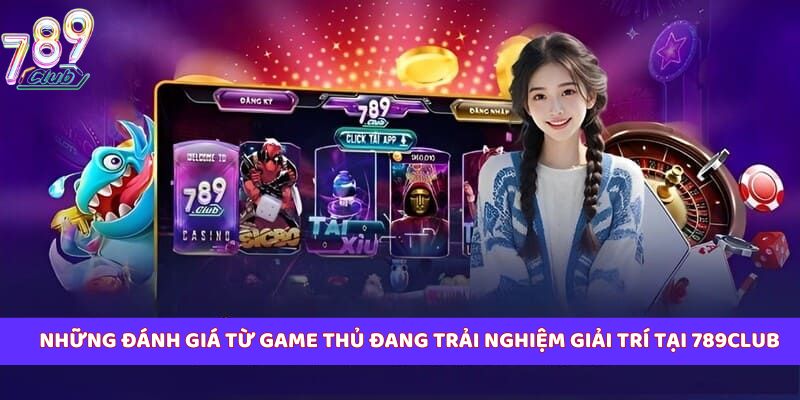 Những đánh giá từ game thủ đang trải nghiệm giải trí tại 789club